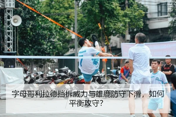 字母哥利拉德挡拆威力与雄鹿防守下滑，如何平衡攻守？